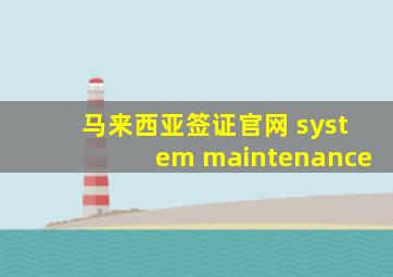 马来西亚签证官网 system maintenance